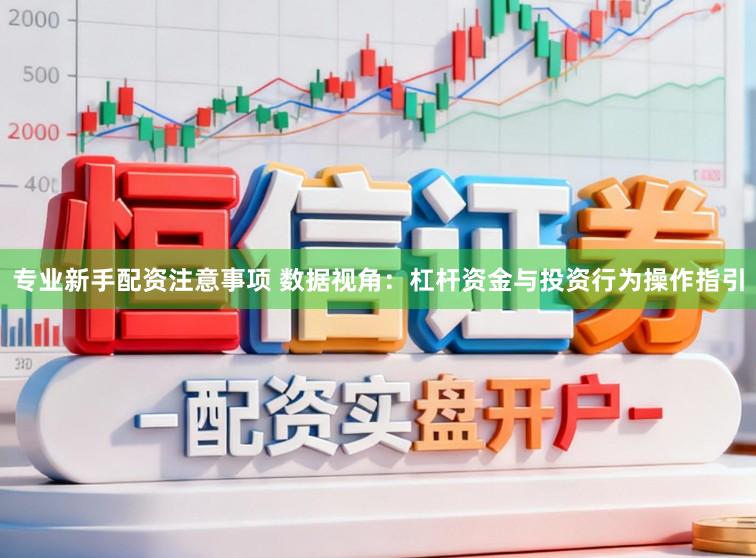 专业新手配资注意事项 数据视角：杠杆资金与投资行为操作指引