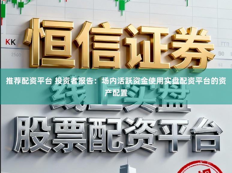推荐配资平台 投资者报告：场内活跃资金使用实盘配资平台的资产配置