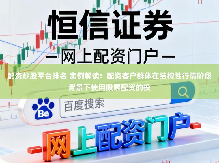 配资炒股平台排名 案例解读：配资客户群体在结构性行情阶段背景下使用股票配资的投