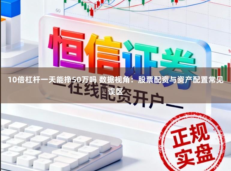 10倍杠杆一天能挣50万吗 数据视角：股票配资与资产配置常见误区