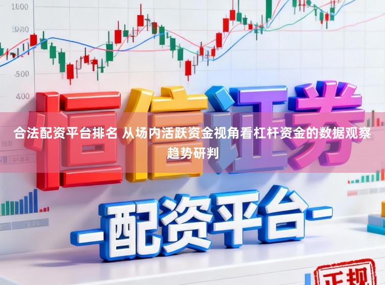 合法配资平台排名 从场内活跃资金视角看杠杆资金的数据观察趋势研判
