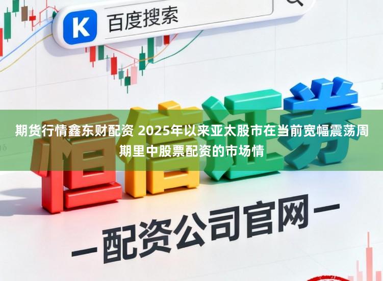 期货行情鑫东财配资 2025年以来亚太股市在当前宽幅震荡周期里中股票配资的市场情