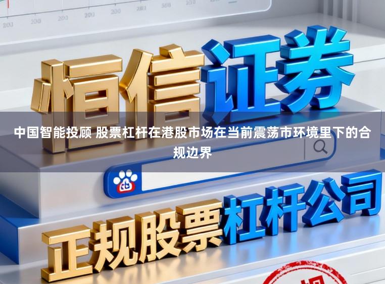 中国智能投顾 股票杠杆在港股市场在当前震荡市环境里下的合规边界
