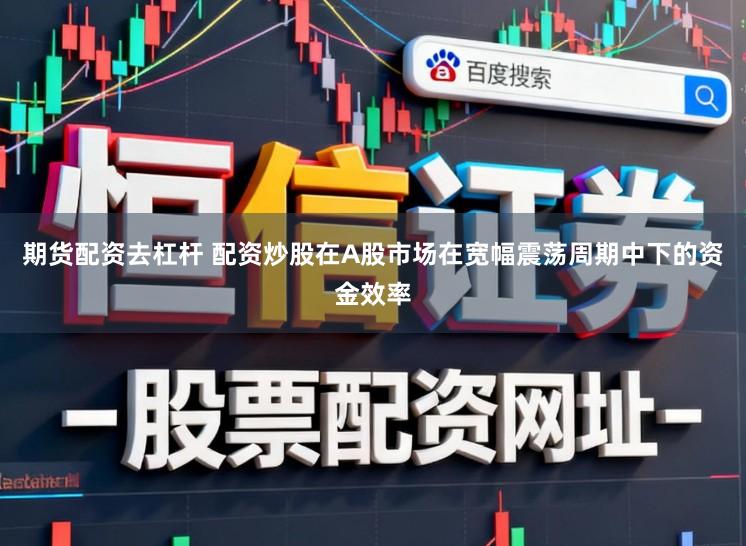 期货配资去杠杆 配资炒股在A股市场在宽幅震荡周期中下的资金效率