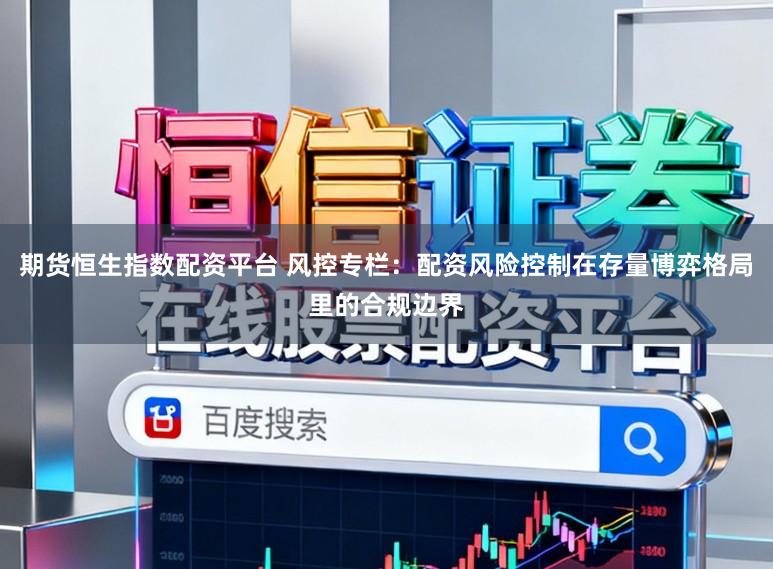 期货恒生指数配资平台 风控专栏：配资风险控制在存量博弈格局里的合规边界