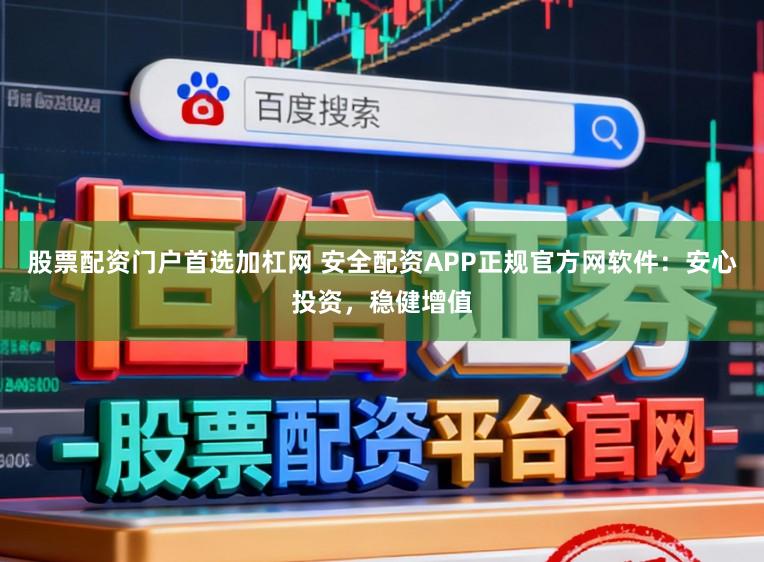 股票配资门户首选加杠网 安全配资APP正规官方网软件：安心投资，稳健增值
