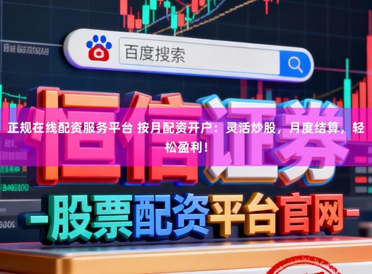 正规在线配资服务平台 按月配资开户：灵活炒股，月度结算，轻松盈利！