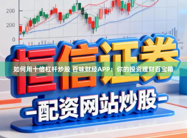 如何用十倍杠杆炒股 百味财经APP：你的投资理财百宝箱