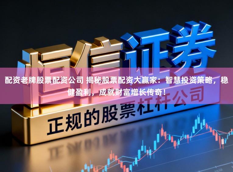 配资老牌股票配资公司 揭秘股票配资大赢家：智慧投资策略，稳健盈利，成就财富增长传奇！