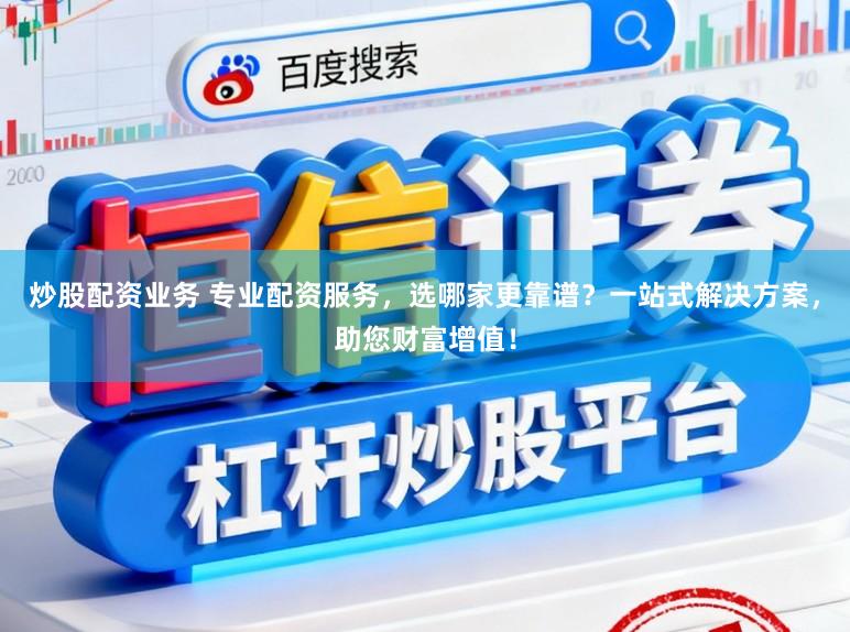 炒股配资业务 专业配资服务，选哪家更靠谱？一站式解决方案，助您财富增值！