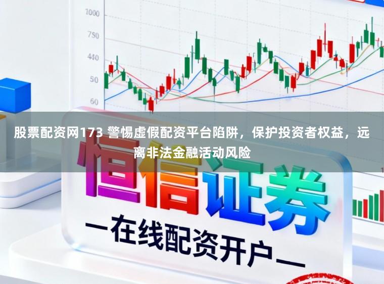 股票配资网173 警惕虚假配资平台陷阱，保护投资者权益，远离非法金融活动风险