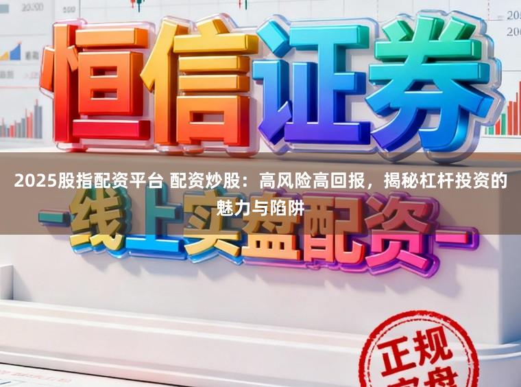 2025股指配资平台 配资炒股：高风险高回报，揭秘杠杆投资的魅力与陷阱