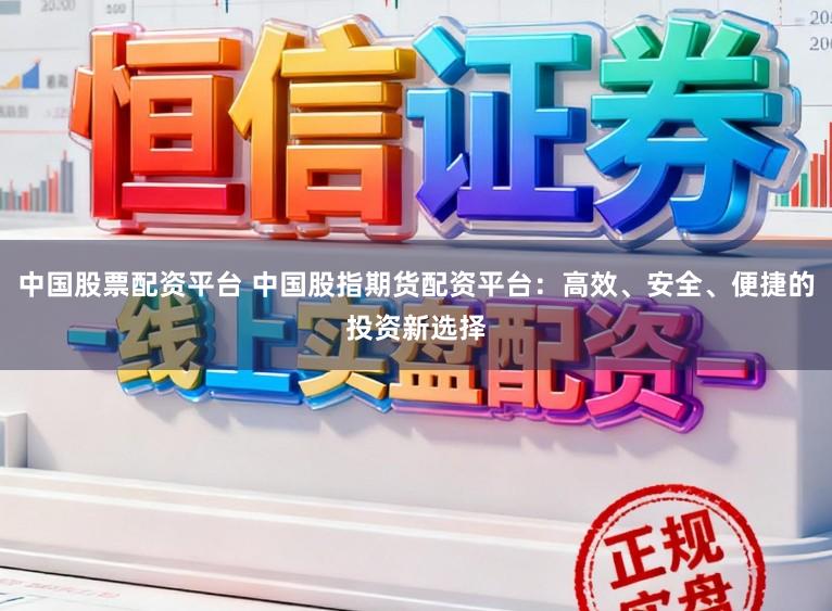 中国股票配资平台 中国股指期货配资平台：高效、安全、便捷的投资新选择