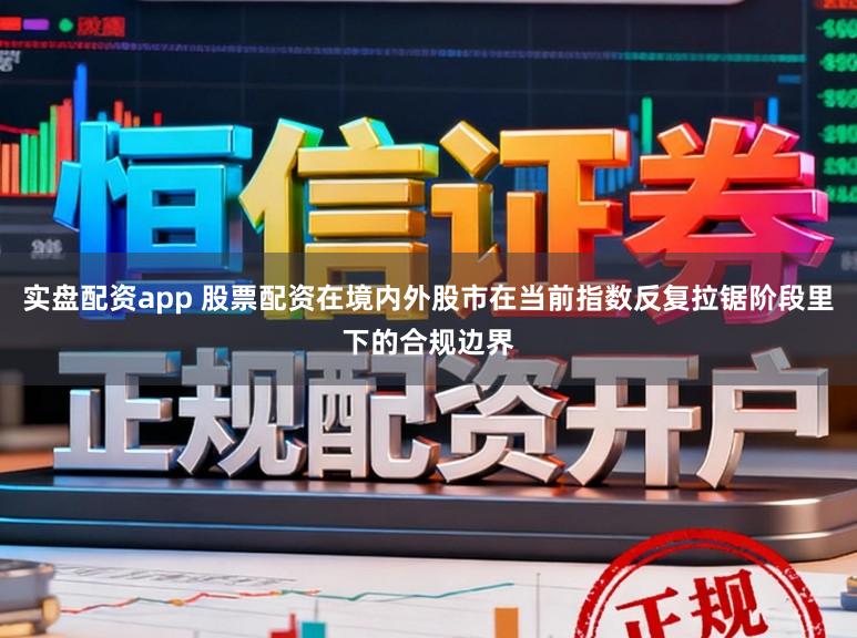 实盘配资app 股票配资在境内外股市在当前指数反复拉锯阶段里下的合规边界
