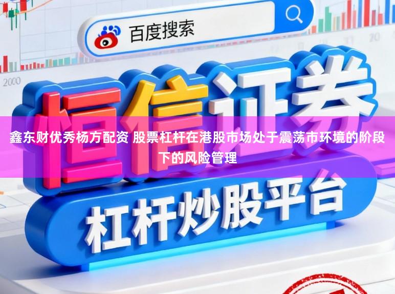 鑫东财优秀杨方配资 股票杠杆在港股市场处于震荡市环境的阶段下的风险管理