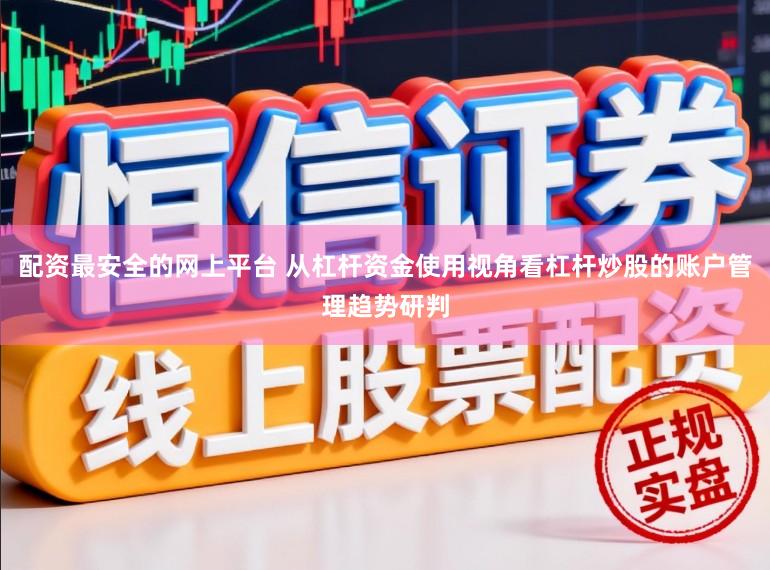 配资最安全的网上平台 从杠杆资金使用视角看杠杆炒股的账户管理趋势研判