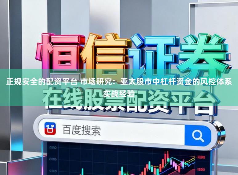 正规安全的配资平台 市场研究：亚太股市中杠杆资金的风控体系实战经验