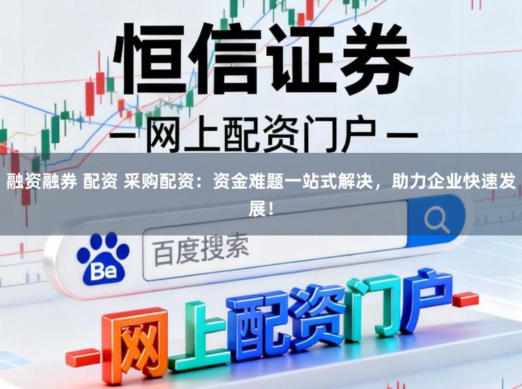 融资融券 配资 采购配资：资金难题一站式解决，助力企业快速发展！