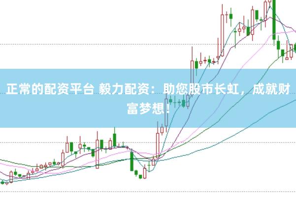 正常的配资平台 毅力配资：助您股市长虹，成就财富梦想！