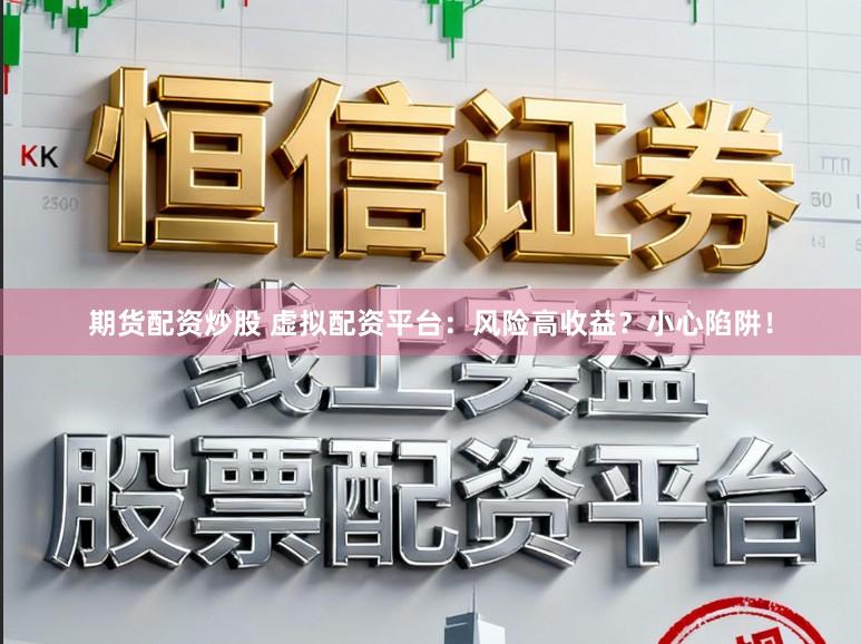 期货配资炒股 虚拟配资平台：风险高收益？小心陷阱！