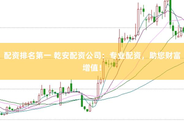 配资排名第一 乾安配资公司：专业配资，助您财富增值！