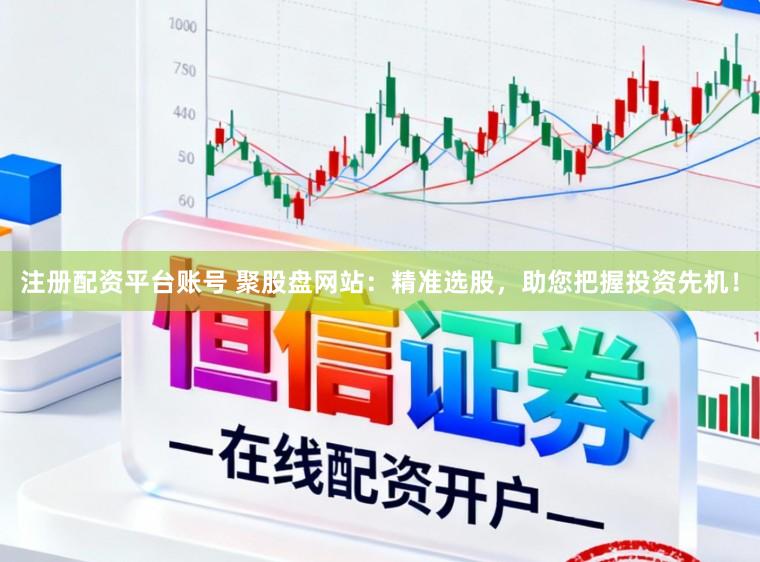 注册配资平台账号 聚股盘网站：精准选股，助您把握投资先机！