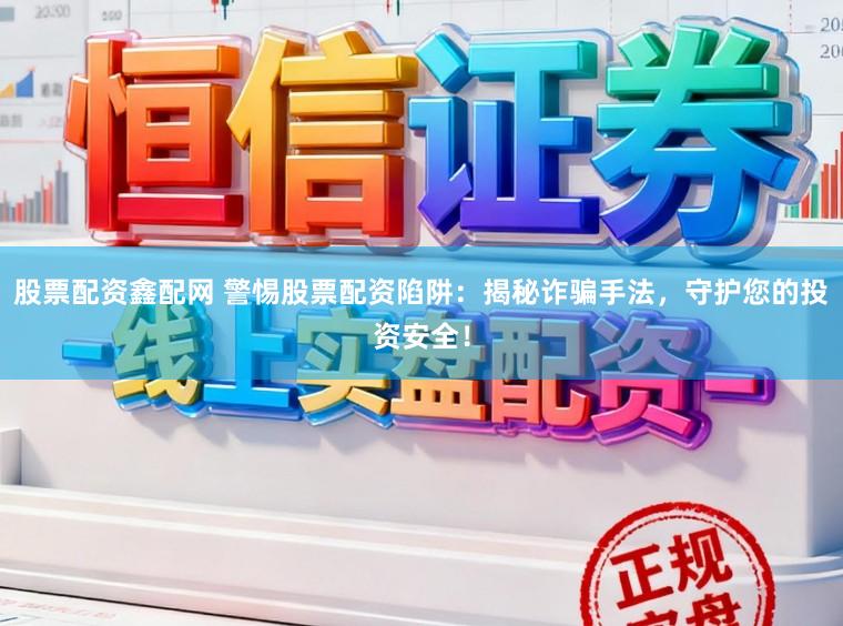 股票配资鑫配网 警惕股票配资陷阱：揭秘诈骗手法，守护您的投资安全！