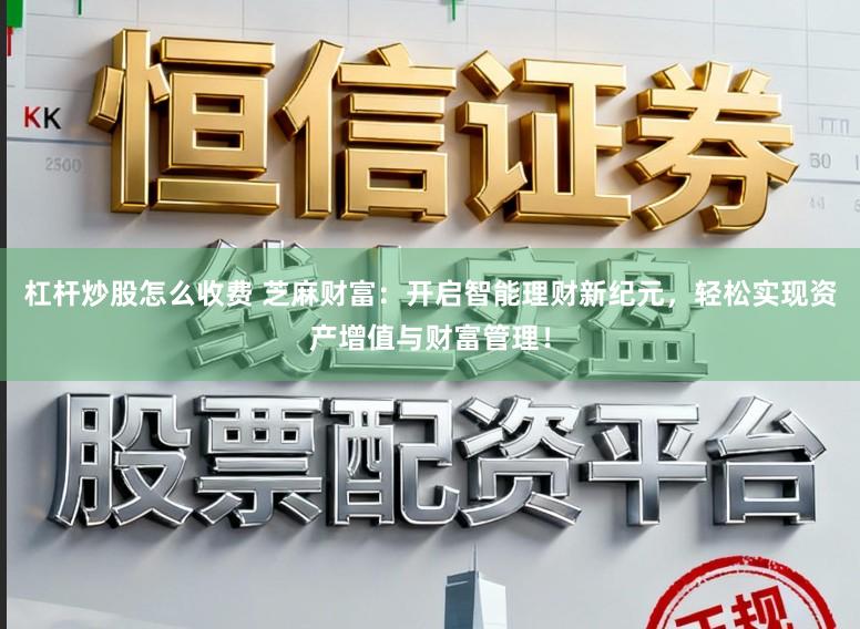 杠杆炒股怎么收费 芝麻财富：开启智能理财新纪元，轻松实现资产增值与财富管理！