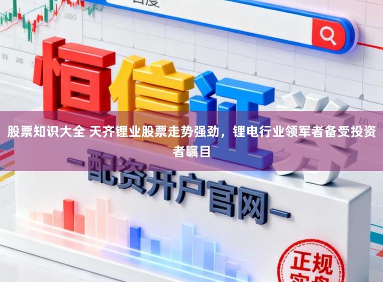 股票知识大全 天齐锂业股票走势强劲，锂电行业领军者备受投资者瞩目