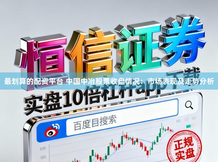 最划算的配资平台 中国中冶股票收盘情况：市场表现及走势分析