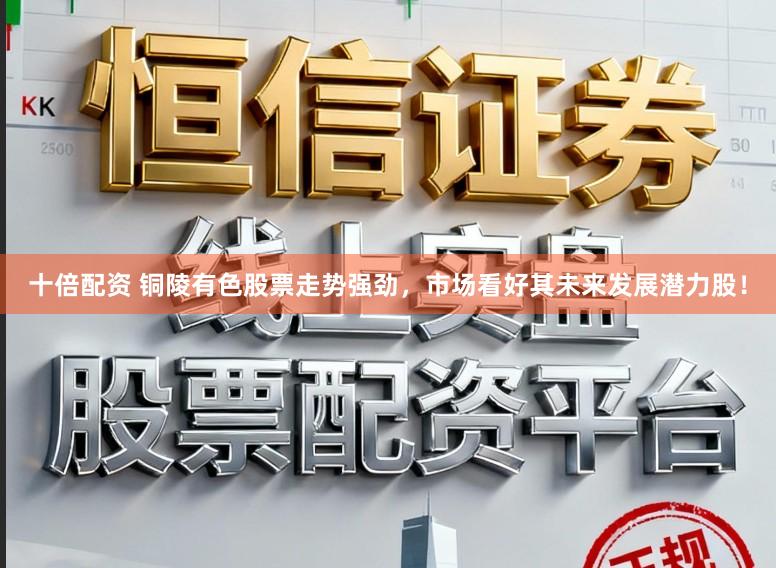十倍配资 铜陵有色股票走势强劲，市场看好其未来发展潜力股！