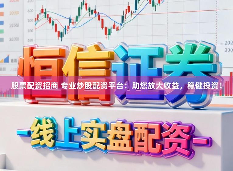 股票配资招商 专业炒股配资平台：助您放大收益，稳健投资！
