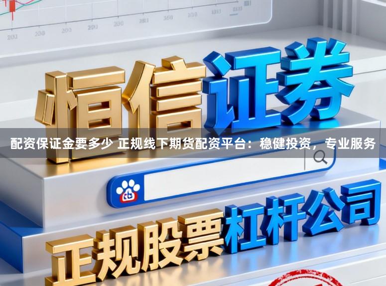 配资保证金要多少 正规线下期货配资平台：稳健投资，专业服务