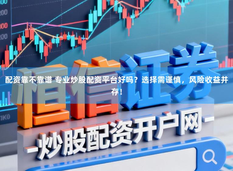 配资靠不靠谱 专业炒股配资平台好吗？选择需谨慎，风险收益并存！
