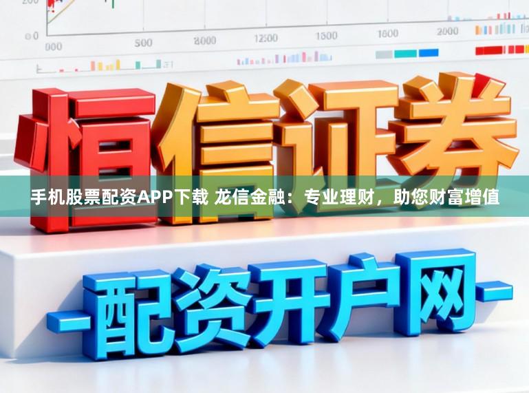 手机股票配资APP下载 龙信金融：专业理财，助您财富增值