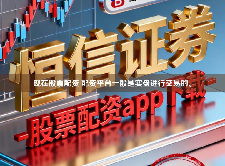 现在股票配资 配资平台一般是实盘进行交易的。