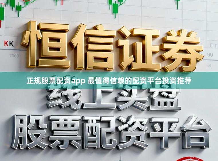 正规股票配资app 最值得信赖的配资平台投资推荐