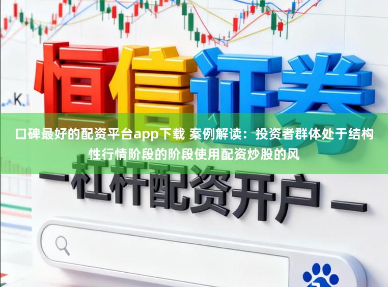 口碑最好的配资平台app下载 案例解读：投资者群体处于结构性行情阶段的阶段使用配资炒股的风
