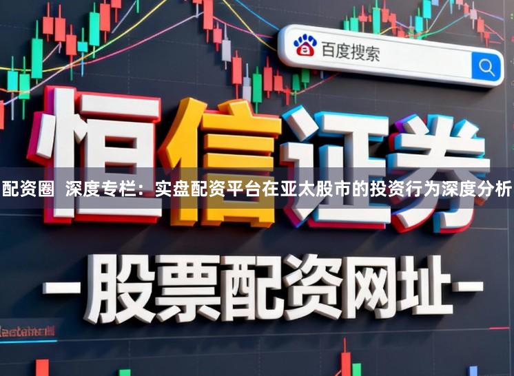 配资圈  深度专栏：实盘配资平台在亚太股市的投资行为深度分析