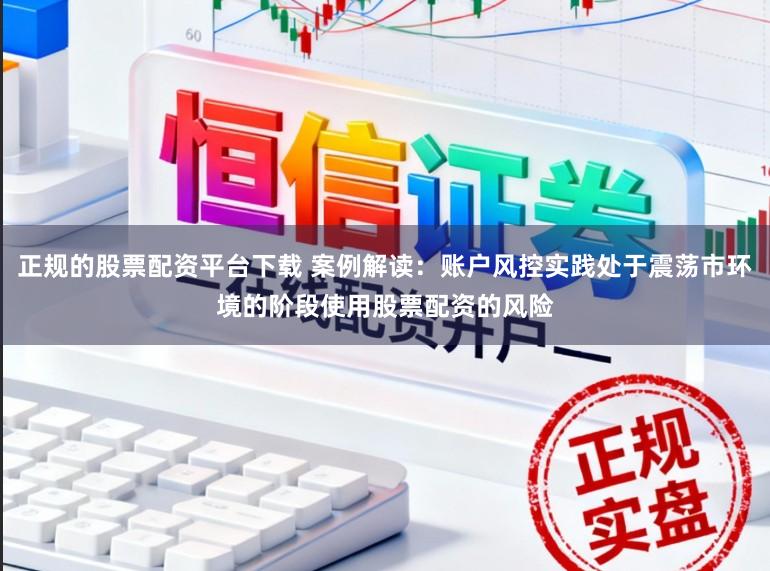 正规的股票配资平台下载 案例解读：账户风控实践处于震荡市环境的阶段使用股票配资的风险