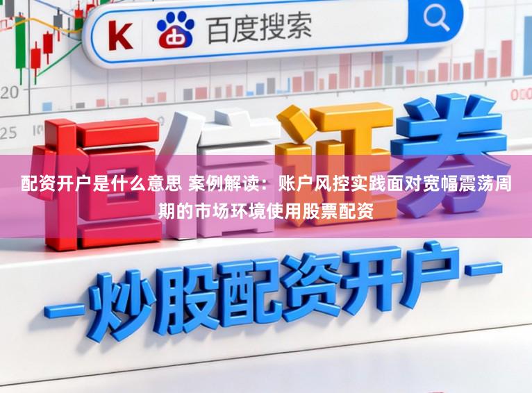 配资开户是什么意思 案例解读：账户风控实践面对宽幅震荡周期的市场环境使用股票配资