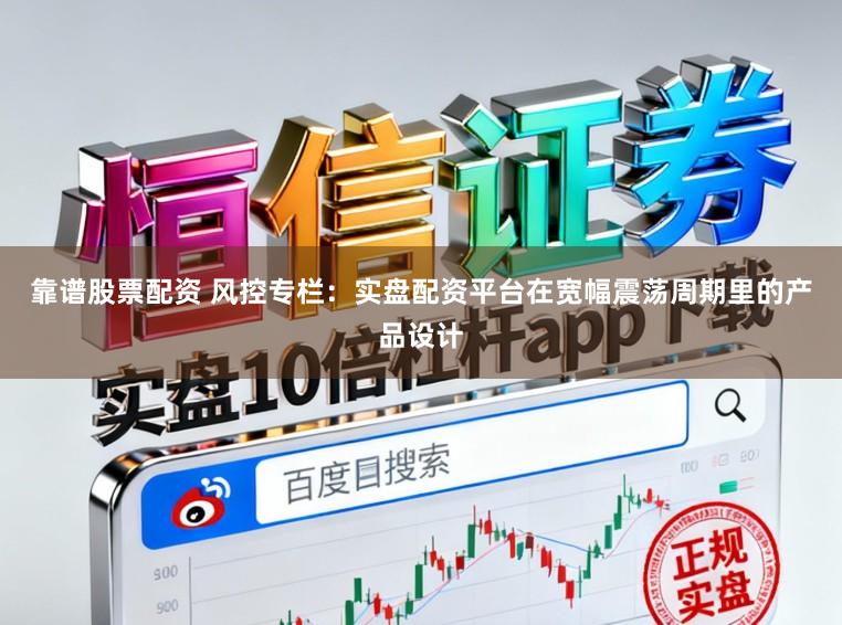 靠谱股票配资 风控专栏：实盘配资平台在宽幅震荡周期里的产品设计