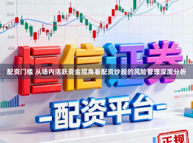 配资门槛 从场内活跃资金视角看配资炒股的风险管理深度分析