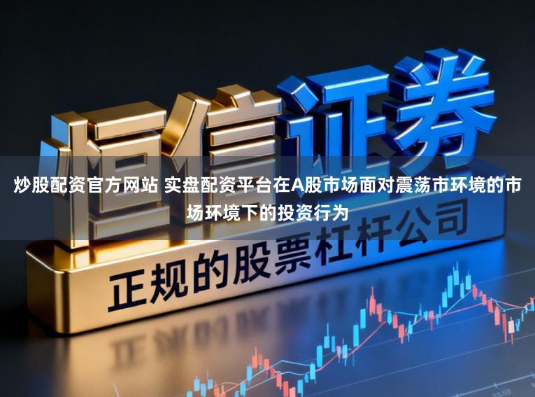 炒股配资官方网站 实盘配资平台在A股市场面对震荡市环境的市场环境下的投资行为