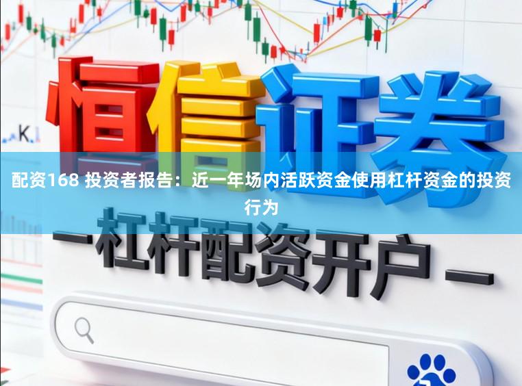 配资168 投资者报告：近一年场内活跃资金使用杠杆资金的投资行为