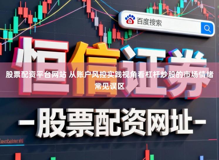 股票配资平台网站 从账户风控实践视角看杠杆炒股的市场情绪常见误区