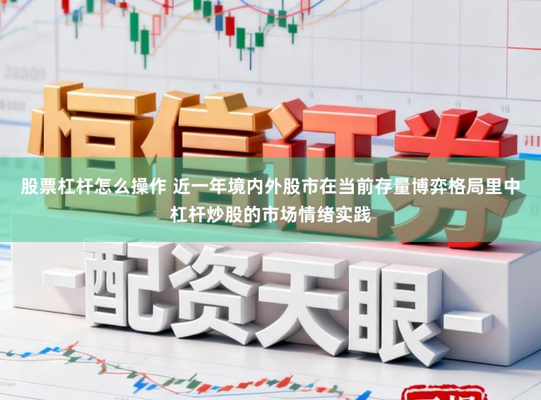 股票杠杆怎么操作 近一年境内外股市在当前存量博弈格局里中杠杆炒股的市场情绪实践