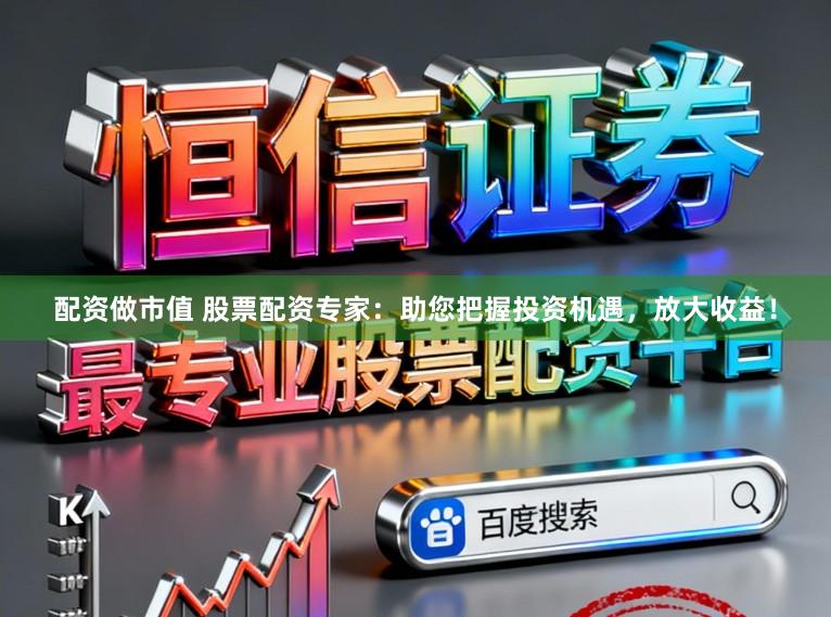 配资做市值 股票配资专家：助您把握投资机遇，放大收益！