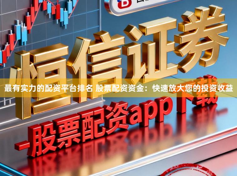 最有实力的配资平台排名 股票配资资金：快速放大您的投资收益