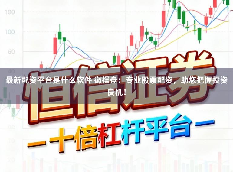 最新配资平台是什么软件 徽操盘：专业股票配资，助您把握投资良机！